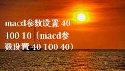 macd参数设置 40 100 10（macd参数设置 40 100 40）