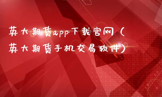 英大期货app下载官网（英大期货手机交易软件）_https://www.zcsm.com.cn_原油期货_第1张
