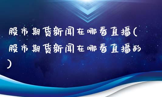 股市期货新闻在哪看直播(股市期货新闻在哪看直播的)_https://www.zcsm.com.cn_期货百科_第1张