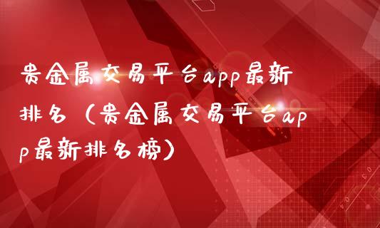 贵金属交易平台app最新排名（贵金属交易平台app最新排名榜）_https://www.zcsm.com.cn_原油期货_第1张