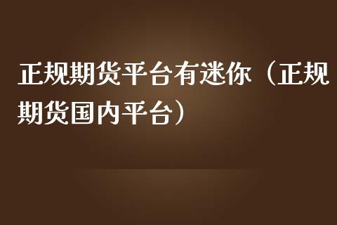 正规期货平台有迷你（正规期货国内平台）_https://www.zcsm.com.cn_期货行情_第1张