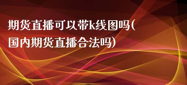 期货直播可以带k线图吗(国内期货直播合法吗)_https://www.zcsm.com.cn_期货百科_第1张