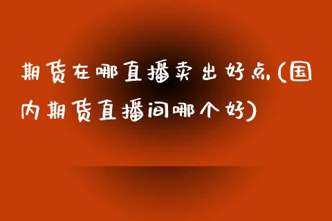 期货在哪直播卖出好点(国内期货直播间哪个好)_https://www.zcsm.com.cn_期货喊单_第1张