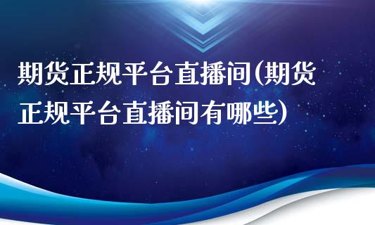 期货正规平台直播间(期货正规平台直播间有哪些)_https://www.zcsm.com.cn_原油期货_第1张