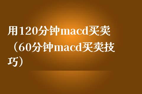用120分钟macd买卖（60分钟macd买卖技巧）_https://www.zcsm.com.cn_期货培训_第1张