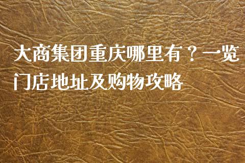 大商集团重庆哪里有？一览门店地址及购物攻略_https://www.zcsm.com.cn_期货培训_第1张