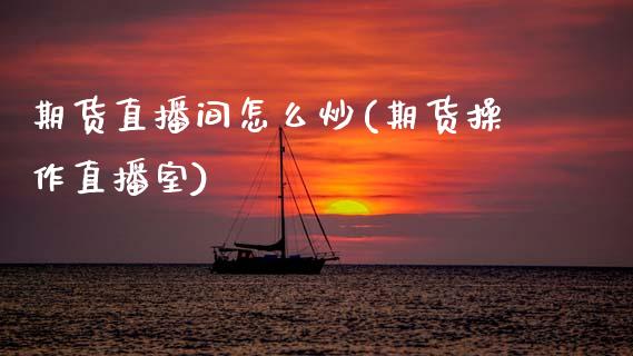 期货直播间怎么炒(期货操作直播室)_https://www.zcsm.com.cn_原油期货_第1张