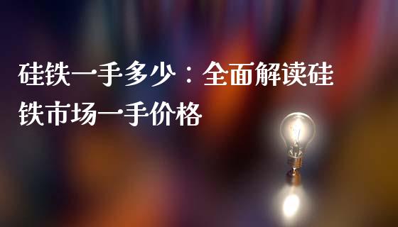 硅铁一手多少：全面解读硅铁市场一手价格_https://www.zcsm.com.cn_期货百科_第1张