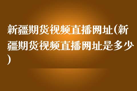 新疆期货视频直播网址(新疆期货视频直播网址是多少)_https://www.zcsm.com.cn_原油期货_第1张
