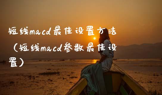 短线macd最佳设置方法（短线macd参数最佳设置）_https://www.zcsm.com.cn_期货培训_第1张