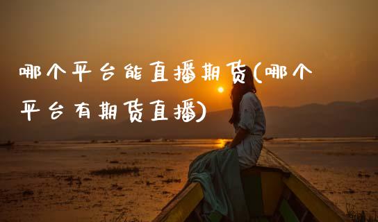 哪个平台能直播期货(哪个平台有期货直播)_https://www.zcsm.com.cn_期货百科_第1张