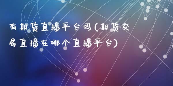 有期货直播平台吗(期货交易直播在哪个直播平台)_https://www.zcsm.com.cn_期货行情_第1张