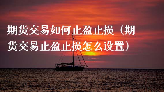 期货交易如何止盈止损（期货交易止盈止损怎么设置）_https://www.zcsm.com.cn_期货交易_第1张