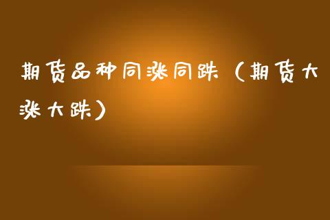 期货品种同涨同跌（期货大涨大跌）_https://www.zcsm.com.cn_期货喊单_第1张