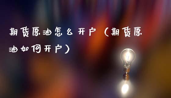 期货原油怎么开户（期货原油如何开户）_https://www.zcsm.com.cn_期货培训_第1张