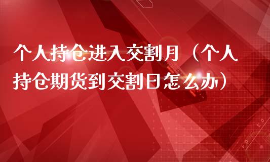 个人持仓进入交割月（个人持仓期货到交割日怎么办）_https://www.zcsm.com.cn_期货交易_第1张