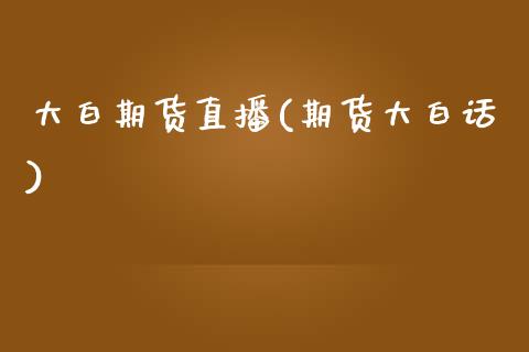 大白期货直播(期货大白话)_https://www.zcsm.com.cn_期货百科_第1张