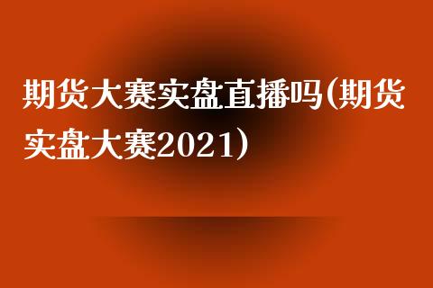 期货大赛实盘直播吗(期货实盘大赛2021)_https://www.zcsm.com.cn_期货百科_第1张