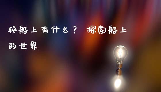 轮船上有什么？ 探索船上的世界_https://www.zcsm.com.cn_期货行情_第1张