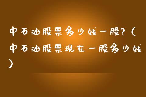 中石油股票多少钱一股?（中石油股票现在一股多少钱）_https://www.zcsm.com.cn_期货交易_第1张