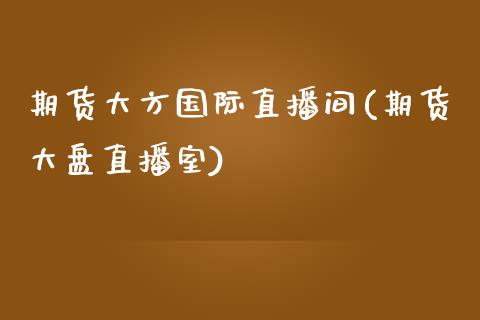 期货大方国际直播间(期货大盘直播室)_https://www.zcsm.com.cn_期货行情_第1张