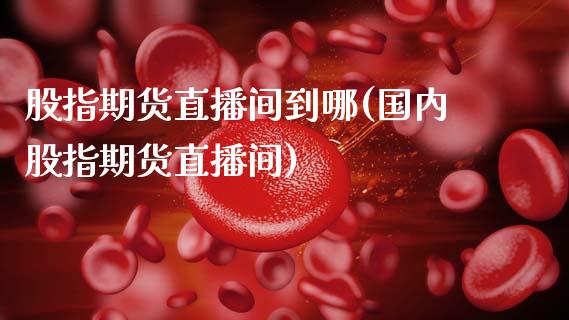 股指期货直播间到哪(国内股指期货直播间)_https://www.zcsm.com.cn_期货培训_第1张