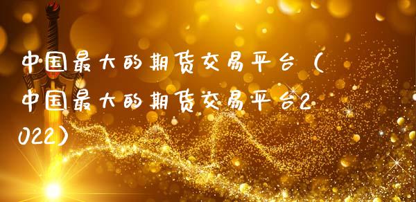 中国最大的期货交易平台（中国最大的期货交易平台2022）_https://www.zcsm.com.cn_期货交易_第1张