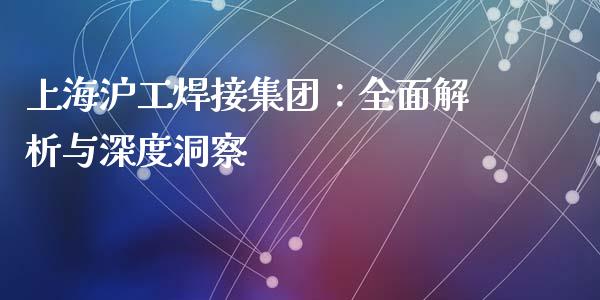 上海沪工焊接集团：全面解析与深度洞察_https://www.zcsm.com.cn_期货百科_第1张