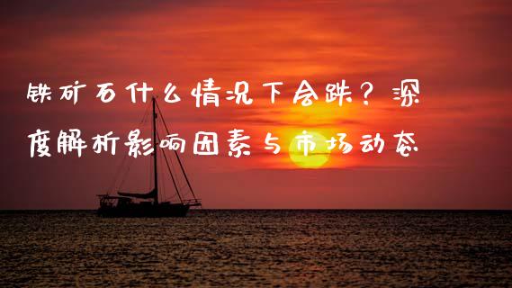 铁矿石什么情况下会跌？深度解析影响因素与市场动态_https://www.zcsm.com.cn_期货行情_第1张