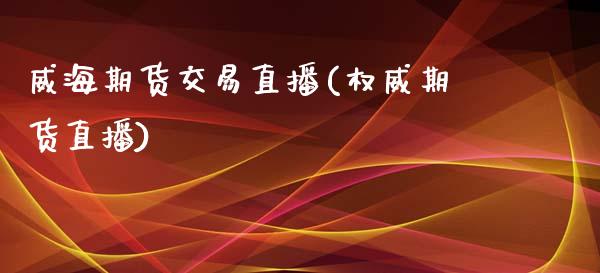 威海期货交易直播(权威期货直播)_https://www.zcsm.com.cn_原油期货_第1张