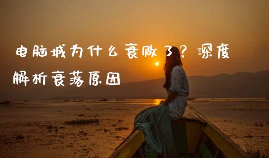 电脑城为什么衰败了？深度解析衰落原因_https://www.zcsm.com.cn_原油期货_第1张