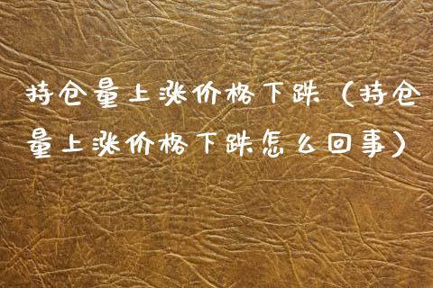 持仓量上涨价格下跌（持仓量上涨价格下跌怎么回事）_https://www.zcsm.com.cn_期货交易_第1张