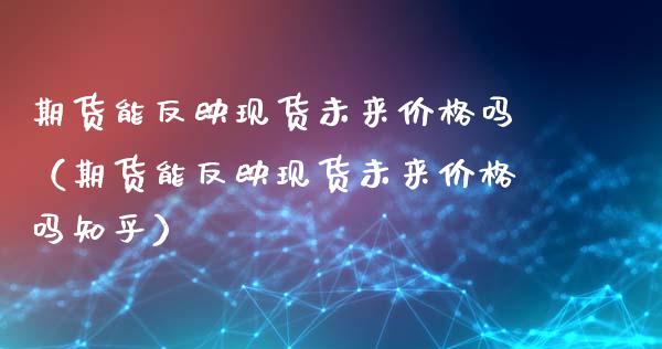 期货能反映现货未来价格吗（期货能反映现货未来价格吗知乎）_https://www.zcsm.com.cn_期货喊单_第1张
