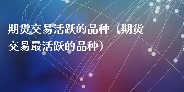 期货交易活跃的品种（期货交易最活跃的品种）_https://www.zcsm.com.cn_期货喊单_第1张
