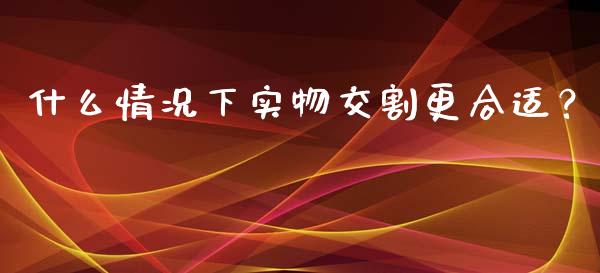 什么情况下实物交割更合适？_https://www.zcsm.com.cn_原油期货_第1张