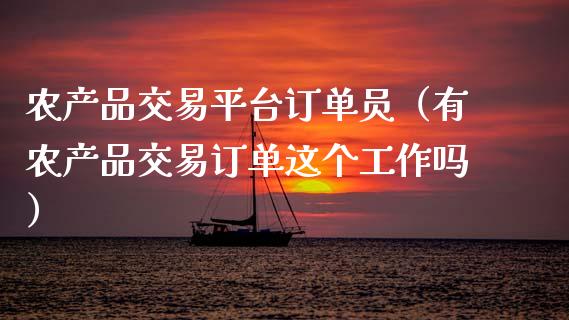 农产品交易平台订单员（有农产品交易订单这个工作吗）_https://www.zcsm.com.cn_期货行情_第1张