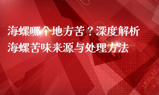 海螺哪个地方苦？深度解析海螺苦味来源与处理方法_https://www.zcsm.com.cn_期货交易_第1张