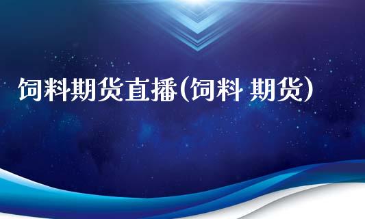 饲料期货直播(饲料 期货)_https://www.zcsm.com.cn_期货百科_第1张