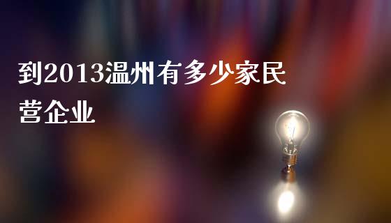 到2013温州有多少家民营企业_期货交易_第1张_期货百科_期货喊单_期货行情_期货交易_原油期货_期货培训 到2013温州有多少家民营企业_https://www.zcsm.com.cn_期货交易_第1张