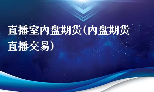 直播室内盘期货(内盘期货直播交易)_https://www.zcsm.com.cn_期货喊单_第1张