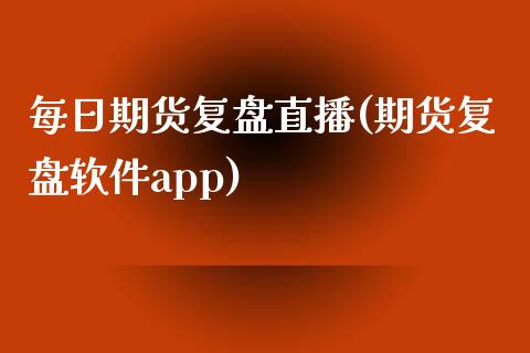 每日期货复盘直播(期货复盘软件app)_https://www.zcsm.com.cn_期货培训_第1张