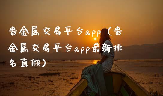 贵金属交易平台app（贵金属交易平台app最新排名真假）_https://www.zcsm.com.cn_原油期货_第1张