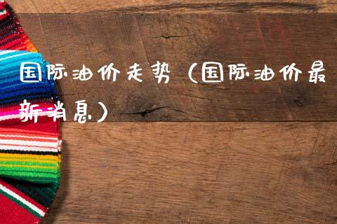 国际油价走势（国际油价最新消息）_https://www.zcsm.com.cn_原油期货_第1张