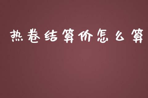 热卷结算价怎么算_https://www.zcsm.com.cn_期货交易_第1张