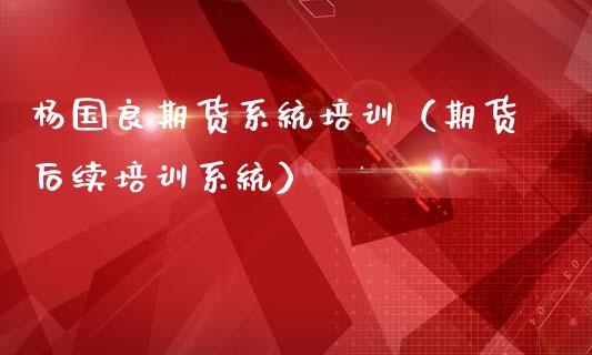 杨国良期货系统培训（期货后续培训系统）_https://www.zcsm.com.cn_期货培训_第1张