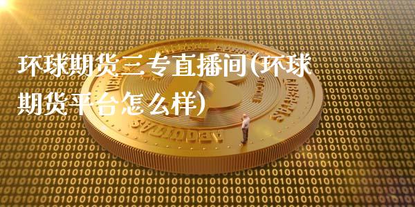 环球期货三专直播间(环球期货平台怎么样)_https://www.zcsm.com.cn_期货百科_第1张
