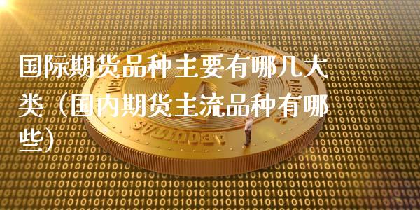 国际期货品种主要有哪几大类（国内期货主流品种有哪些）_https://www.zcsm.com.cn_期货喊单_第1张