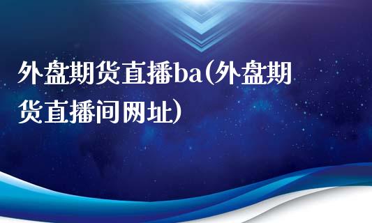 外盘期货直播ba(外盘期货直播间网址)_https://www.zcsm.com.cn_期货培训_第1张