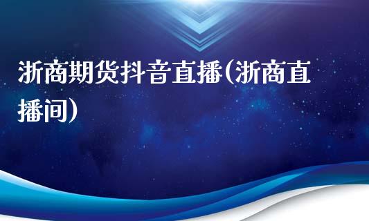 浙商期货抖音直播(浙商直播间)_https://www.zcsm.com.cn_原油期货_第1张