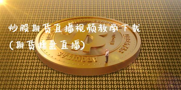 炒股期货直播视频教学下载(期货操盘直播)_https://www.zcsm.com.cn_期货行情_第1张